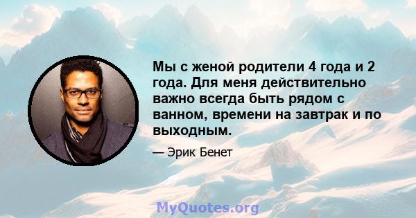 Мы с женой родители 4 года и 2 года. Для меня действительно важно всегда быть рядом с ванном, времени на завтрак и по выходным.