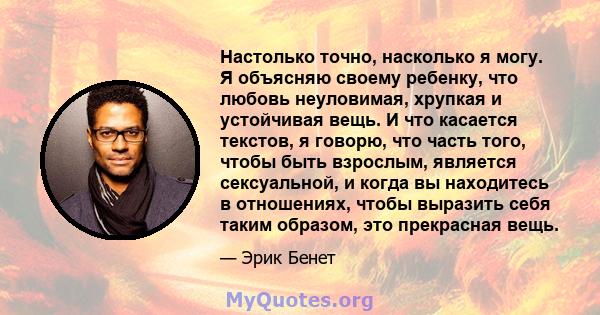 Настолько точно, насколько я могу. Я объясняю своему ребенку, что любовь неуловимая, хрупкая и устойчивая вещь. И что касается текстов, я говорю, что часть того, чтобы быть взрослым, является сексуальной, и когда вы