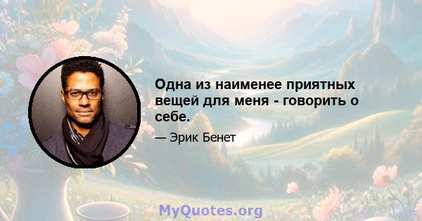 Одна из наименее приятных вещей для меня - говорить о себе.