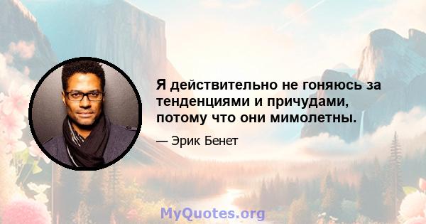 Я действительно не гоняюсь за тенденциями и причудами, потому что они мимолетны.