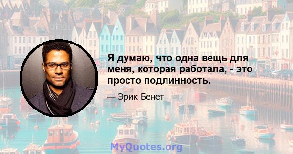 Я думаю, что одна вещь для меня, которая работала, - это просто подлинность.