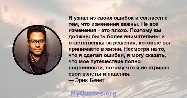 Я узнал из своих ошибок и согласен с тем, что изменения важны. Не все изменения - это плохо. Поэтому вы должны быть более внимательны и ответственны за решения, которые вы принимаете в жизни. Несмотря на то, что я