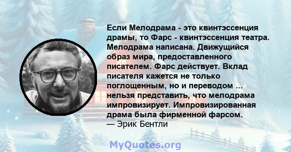 Если Мелодрама - это квинтэссенция драмы, то Фарс - квинтэссенция театра. Мелодрама написана. Движущийся образ мира, предоставленного писателем. Фарс действует. Вклад писателя кажется не только поглощенным, но и