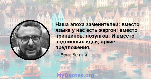 Наша эпоха заменителей: вместо языка у нас есть жаргон; вместо принципов, лозунгов; И вместо подлинных идей, яркие предложения.