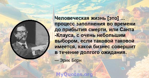 Человеческая жизнь [это] ... процесс заполнения во времени до прибытия смерти, или Санта -Клауса, с очень небольшим выбором, если таковой таковой имеется, какой бизнес совершит в течение долгого ожидания.