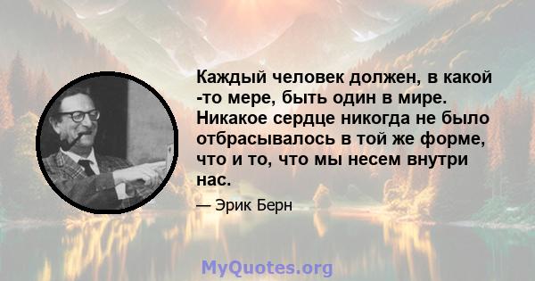 Каждый человек должен, в какой -то мере, быть один в мире. Никакое сердце никогда не было отбрасывалось в той же форме, что и то, что мы несем внутри нас.