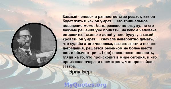 Каждый человек в раннем детстве решает, как он будет жить и как он умрет ... его тривиальное поведение может быть решено по разуму, но его важные решения уже приняты: на каком человеке он женится, сколько детей у него