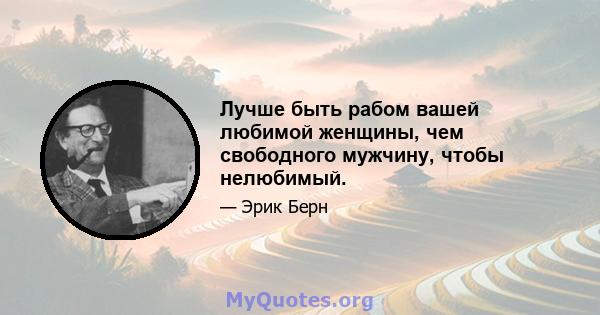 Лучше быть рабом вашей любимой женщины, чем свободного мужчину, чтобы нелюбимый.