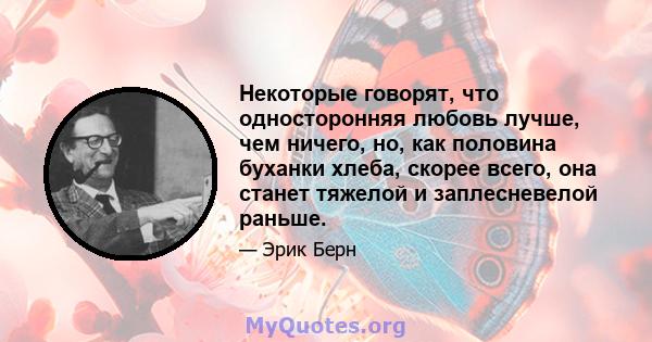 Некоторые говорят, что односторонняя любовь лучше, чем ничего, но, как половина буханки хлеба, скорее всего, она станет тяжелой и заплесневелой раньше.