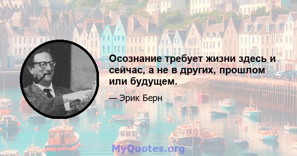 Осознание требует жизни здесь и сейчас, а не в других, прошлом или будущем.