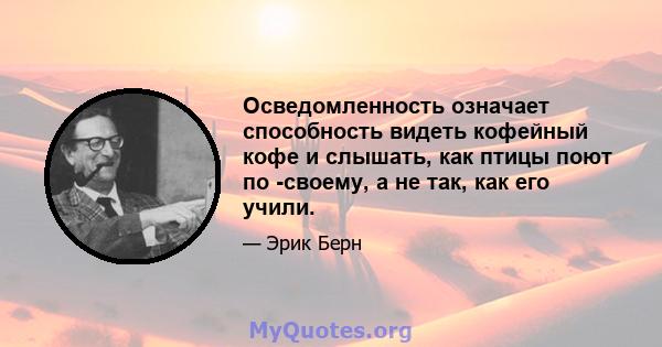 Осведомленность означает способность видеть кофейный кофе и слышать, как птицы поют по -своему, а не так, как его учили.