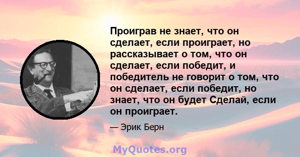 Проиграв не знает, что он сделает, если проиграет, но рассказывает о том, что он сделает, если победит, и победитель не говорит о том, что он сделает, если победит, но знает, что он будет Сделай, если он проиграет.