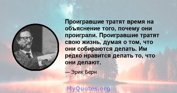 Проигравшие тратят время на объяснение того, почему они проиграли. Проигравшие тратят свою жизнь, думая о том, что они собираются делать. Им редко нравится делать то, что они делают.