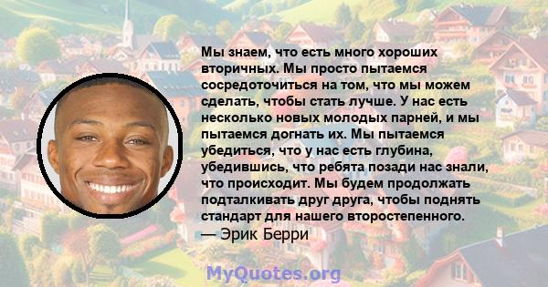 Мы знаем, что есть много хороших вторичных. Мы просто пытаемся сосредоточиться на том, что мы можем сделать, чтобы стать лучше. У нас есть несколько новых молодых парней, и мы пытаемся догнать их. Мы пытаемся убедиться, 