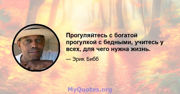 Прогуляйтесь с богатой прогулкой с бедными, учитесь у всех, для чего нужна жизнь.