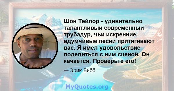 Шон Тейлор - удивительно талантливый современный трубадур, чьи искренние, вдумчивые песни притягивают вас. Я имел удовольствие поделиться с ним сценой. Он качается. Проверьте его!