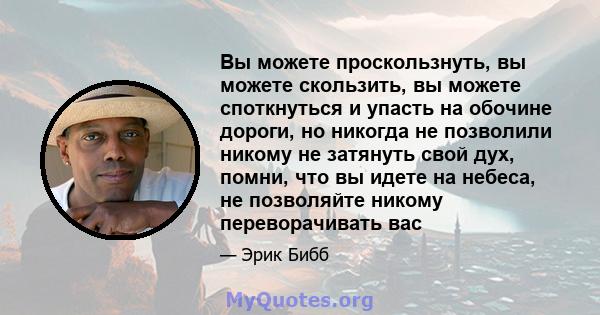 Вы можете проскользнуть, вы можете скользить, вы можете споткнуться и упасть на обочине дороги, но никогда не позволили никому не затянуть свой дух, помни, что вы идете на небеса, не позволяйте никому переворачивать вас