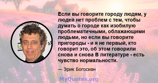 Если вы говорите городу людям, у людей нет проблем с тем, чтобы думать о городе как изобилую проблематичными, облажающими людьми, но если вы говорите пригороды - и я не первый, кто говорит это, об этом говорили снова и