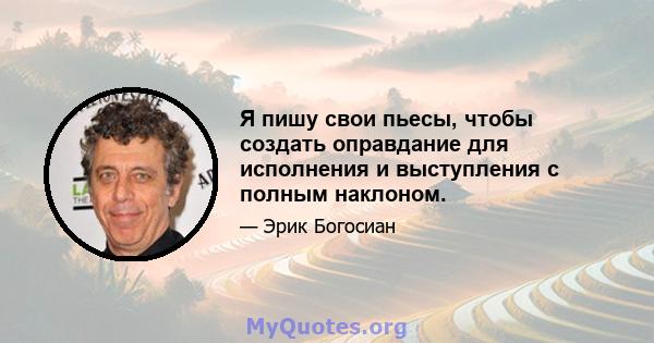 Я пишу свои пьесы, чтобы создать оправдание для исполнения и выступления с полным наклоном.