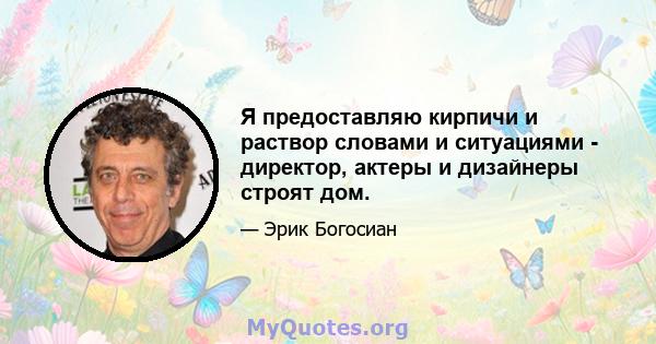 Я предоставляю кирпичи и раствор словами и ситуациями - директор, актеры и дизайнеры строят дом.