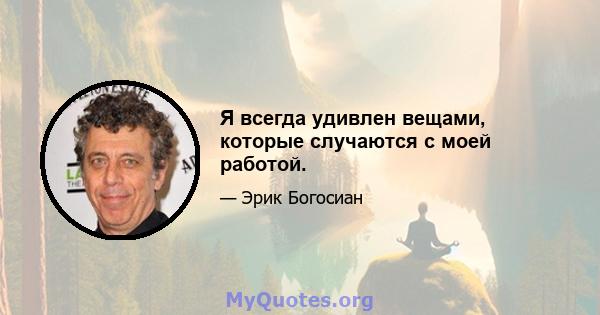 Я всегда удивлен вещами, которые случаются с моей работой.