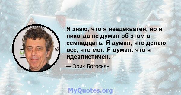 Я знаю, что я неадекватен, но я никогда не думал об этом в семнадцать. Я думал, что делаю все, что мог. Я думал, что я идеалистичен.