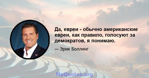 Да, евреи - обычно американские евреи, как правило, голосуют за демократов, я понимаю.