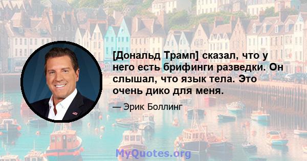 [Дональд Трамп] сказал, что у него есть брифинги разведки. Он слышал, что язык тела. Это очень дико для меня.