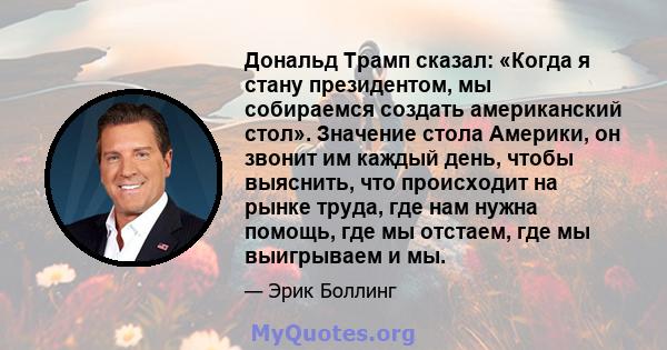 Дональд Трамп сказал: «Когда я стану президентом, мы собираемся создать американский стол». Значение стола Америки, он звонит им каждый день, чтобы выяснить, что происходит на рынке труда, где нам нужна помощь, где мы