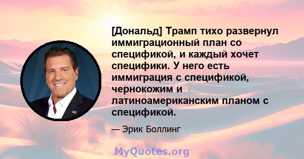 [Дональд] Трамп тихо развернул иммиграционный план со спецификой, и каждый хочет специфики. У него есть иммиграция с спецификой, чернокожим и латиноамериканским планом с спецификой.