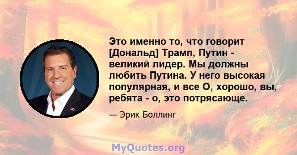 Это именно то, что говорит [Дональд] Трамп, Путин - великий лидер. Мы должны любить Путина. У него высокая популярная, и все О, хорошо, вы, ребята - о, это потрясающе.