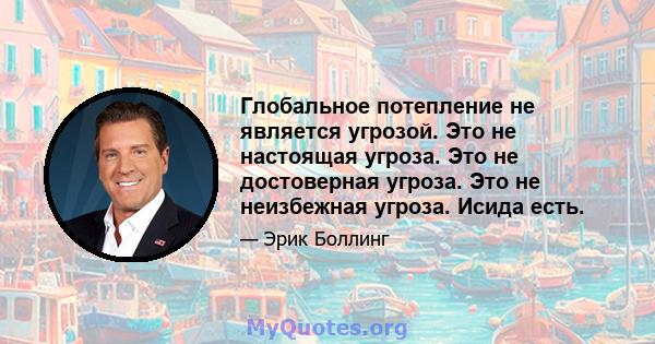 Глобальное потепление не является угрозой. Это не настоящая угроза. Это не достоверная угроза. Это не неизбежная угроза. Исида есть.