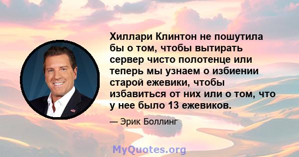 Хиллари Клинтон не пошутила бы о том, чтобы вытирать сервер чисто полотенце или теперь мы узнаем о избиении старой ежевики, чтобы избавиться от них или о том, что у нее было 13 ежевиков.