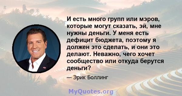 И есть много групп или мэров, которые могут сказать, эй, мне нужны деньги. У меня есть дефицит бюджета, поэтому я должен это сделать, и они это делают. Неважно, чего хочет сообщество или откуда берутся деньги?