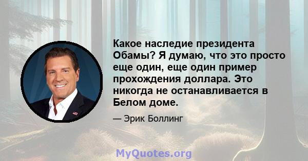 Какое наследие президента Обамы? Я думаю, что это просто еще один, еще один пример прохождения доллара. Это никогда не останавливается в Белом доме.