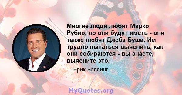 Многие люди любят Марко Рубио, но они будут иметь - они также любят Джеба Буша. Им трудно пытаться выяснить, как они собираются - вы знаете, выясните это.