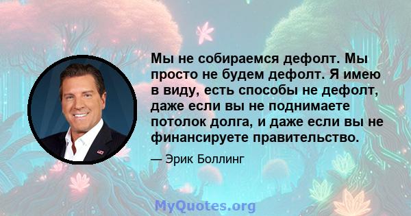 Мы не собираемся дефолт. Мы просто не будем дефолт. Я имею в виду, есть способы не дефолт, даже если вы не поднимаете потолок долга, и даже если вы не финансируете правительство.