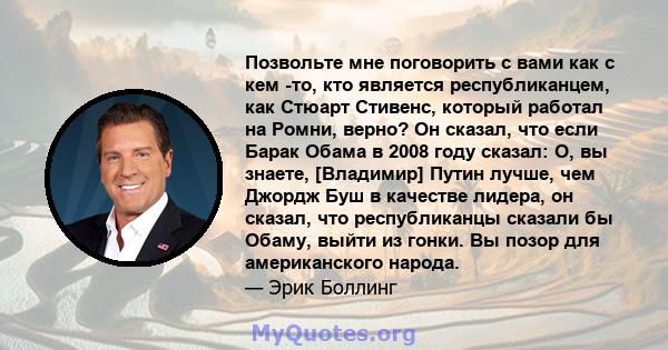 Позвольте мне поговорить с вами как с кем -то, кто является республиканцем, как Стюарт Стивенс, который работал на Ромни, верно? Он сказал, что если Барак Обама в 2008 году сказал: О, вы знаете, [Владимир] Путин лучше,