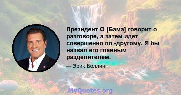 Президент О [Бама] говорит о разговоре, а затем идет совершенно по -другому. Я бы назвал его главным разделителем.