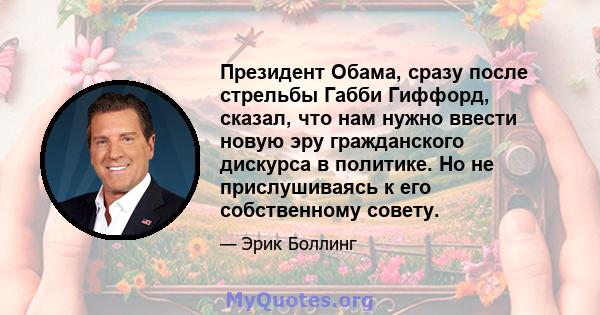 Президент Обама, сразу после стрельбы Габби Гиффорд, сказал, что нам нужно ввести новую эру гражданского дискурса в политике. Но не прислушиваясь к его собственному совету.