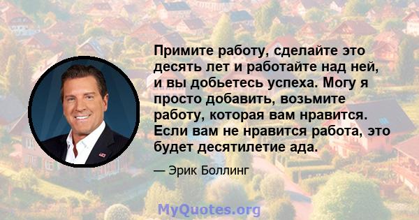 Примите работу, сделайте это десять лет и работайте над ней, и вы добьетесь успеха. Могу я просто добавить, возьмите работу, которая вам нравится. Если вам не нравится работа, это будет десятилетие ада.