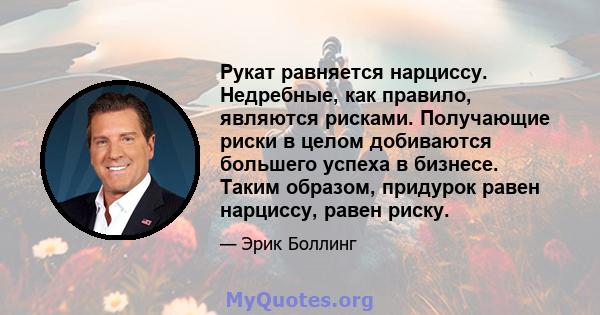 Рукат равняется нарциссу. Недребные, как правило, являются рисками. Получающие риски в целом добиваются большего успеха в бизнесе. Таким образом, придурок равен нарциссу, равен риску.