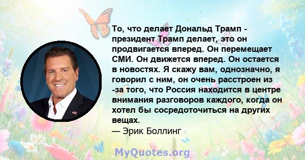 То, что делает Дональд Трамп - президент Трамп делает, это он продвигается вперед. Он перемещает СМИ. Он движется вперед. Он остается в новостях. Я скажу вам, однозначно, я говорил с ним, он очень расстроен из -за того, 