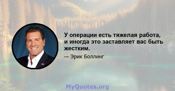 У операции есть тяжелая работа, и иногда это заставляет вас быть жестким.