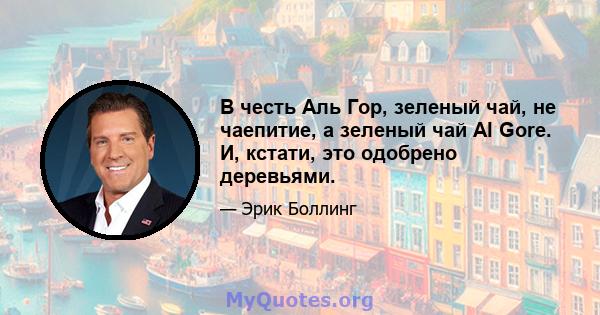 В честь Аль Гор, зеленый чай, не чаепитие, а зеленый чай Al Gore. И, кстати, это одобрено деревьями.