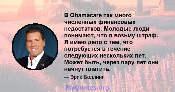 В Obamacare так много численных финансовых недостатков. Молодые люди понимают, что я возьму штраф. Я имею дело с тем, что потребуется в течение следующих нескольких лет. Может быть, через пару лет они начнут платить.