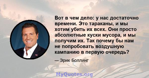 Вот в чем дело: у нас достаточно времени. Это тараканы, и мы хотим убить их всех. Они просто абсолютные куски мусора, и мы получим их. Так почему бы нам не попробовать воздушную кампанию в первую очередь?