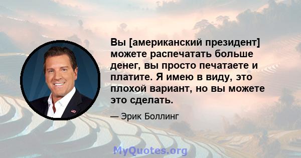 Вы [американский президент] можете распечатать больше денег, вы просто печатаете и платите. Я имею в виду, это плохой вариант, но вы можете это сделать.