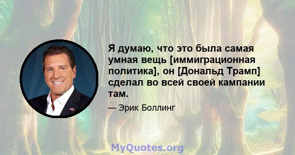 Я думаю, что это была самая умная вещь [иммиграционная политика], он [Дональд Трамп] сделал во всей своей кампании там.