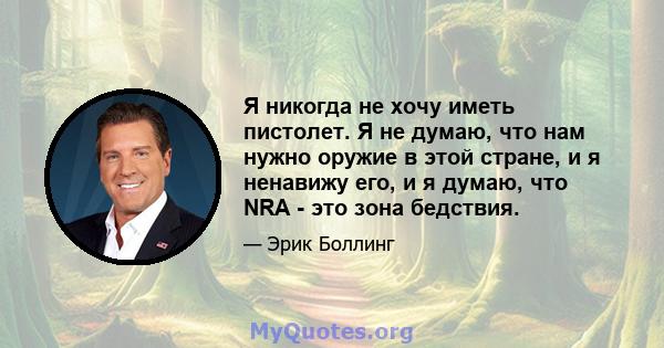 Я никогда не хочу иметь пистолет. Я не думаю, что нам нужно оружие в этой стране, и я ненавижу его, и я думаю, что NRA - это зона бедствия.